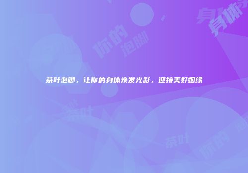 茶叶泡脚，让你的身体焕发光彩，迎接美好姻缘