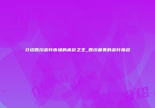 介绍四川茶叶市场的高价之王_四川最贵的茶叶排名