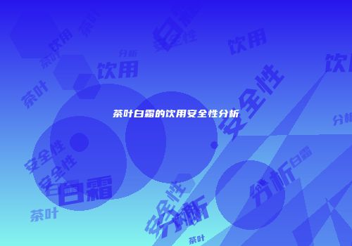茶叶白霜的饮用安全性分析