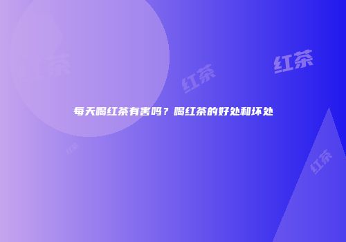 每天喝红茶有害吗？喝红茶的好处和坏处