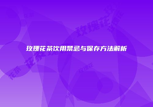 玫瑰花茶饮用禁忌与保存方法解析