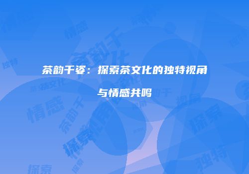 茶韵千姿：探索茶文化的独特视角与情感共鸣