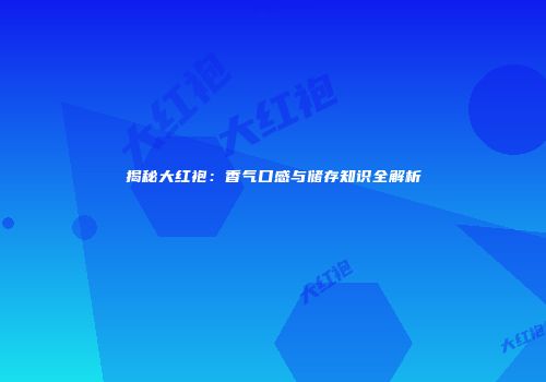 揭秘大红袍：香气口感与储存知识全解析
