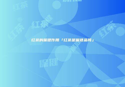 红茶的保健作用「红茶是保健品吗」