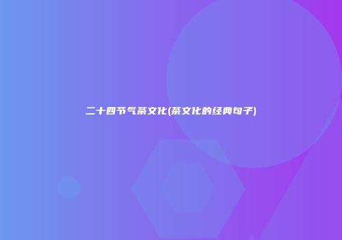 二十四节气茶文化(茶文化的经典句子)