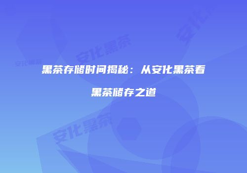 黑茶存储时间揭秘：从安化黑茶看黑茶储存之道