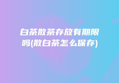 白茶散茶存放有期限吗(散白茶怎么保存)