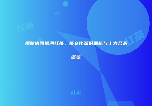 揭秘信阳狮河红茶：茶文化知识解析与十大名茶概览