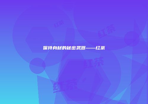 保持身材的秘密武器——红茶