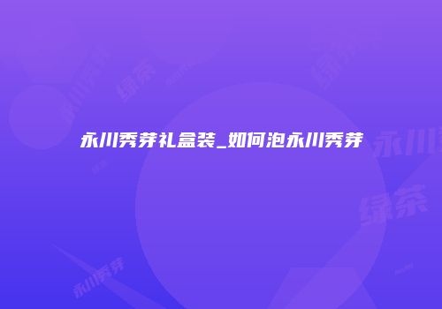 永川秀芽礼盒装_如何泡永川秀芽