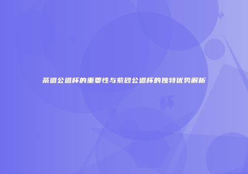 茶道公道杯的重要性与紫砂公道杯的独特优势解析