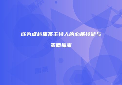 成为卓越黑茶主持人的必备技能与素质指南