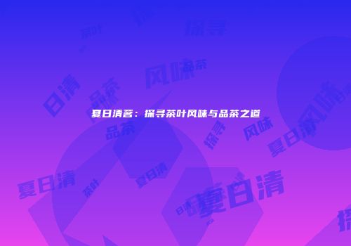 夏日清茗：探寻茶叶风味与品茶之道