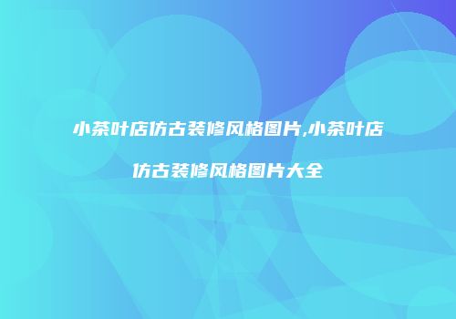 小茶叶店仿古装修风格图片,小茶叶店仿古装修风格图片大全
