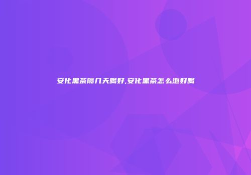 安化黑茶隔几天喝好,安化黑茶怎么泡好喝
