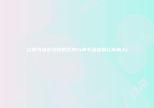 红茶与绿茶功效的区别(5类不适宜喝红茶的人)