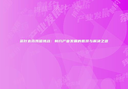 茶叶农药残留挑战：制约产业发展的瓶颈与解决之道