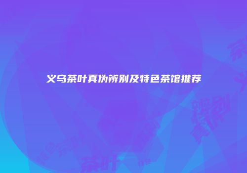 义乌茶叶真伪辨别及特色茶馆推荐