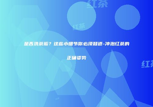 是否洗茶垢？这些小细节你必须知道-冲泡红茶的正确姿势