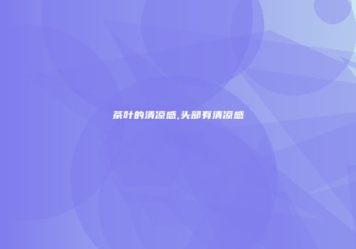 茶叶的清凉感,头部有清凉感
