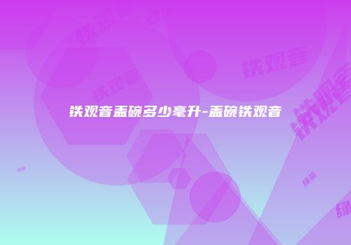 铁观音盖碗多少毫升-盖碗铁观音
