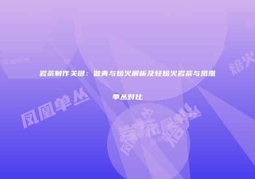 岩茶制作关键：做青与焙火解析及轻焙火岩茶与凤凰单丛对比