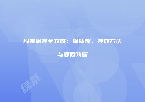 绿茶保存全攻略：保质期、存放方法与变质判断
