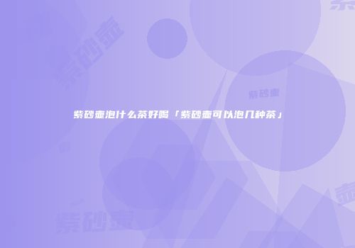 紫砂壶泡什么茶好喝「紫砂壶可以泡几种茶」