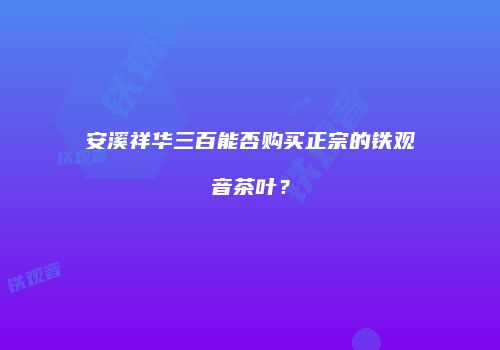安溪祥华三百能否购买正宗的铁观音茶叶？