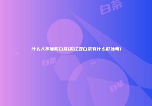什么人不能喝白茶(喝江西白茶有什么好处吗)