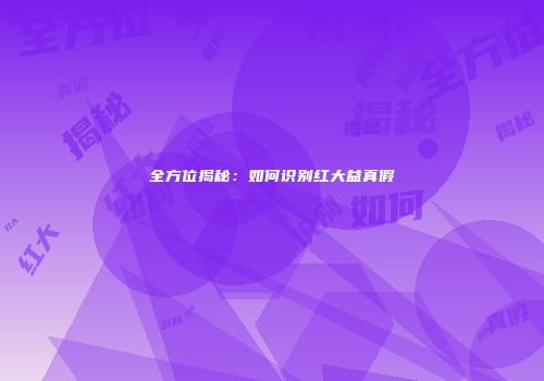 全方位揭秘：如何识别红大益真假
