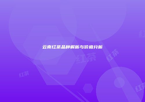 云南红茶品种解析与价格分析
