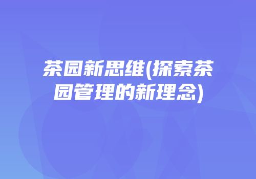 茶园新思维(探索茶园管理的新理念)
