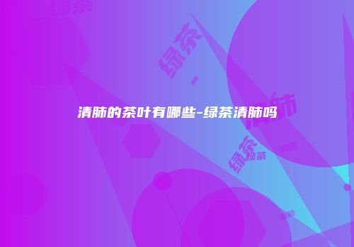 清肺的茶叶有哪些-绿茶清肺吗