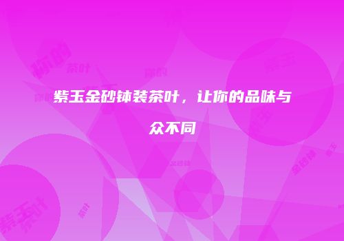 紫玉金砂钵装茶叶，让你的品味与众不同