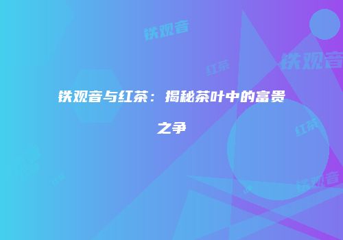 铁观音与红茶：揭秘茶叶中的富贵之争