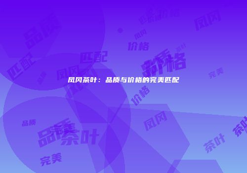 凤冈茶叶：品质与价格的完美匹配