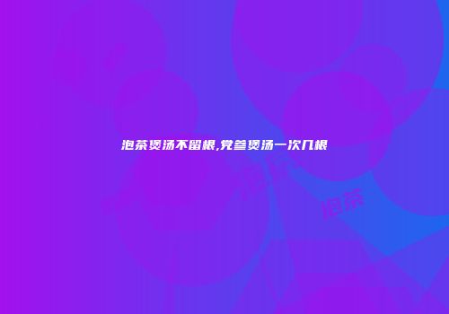 泡茶煲汤不留根,党参煲汤一次几根