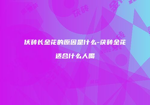 伏砖长金花的原因是什么-茯砖金花适合什么人喝