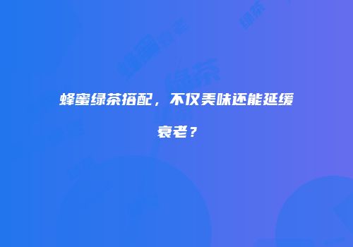 蜂蜜绿茶搭配，不仅美味还能延缓衰老？