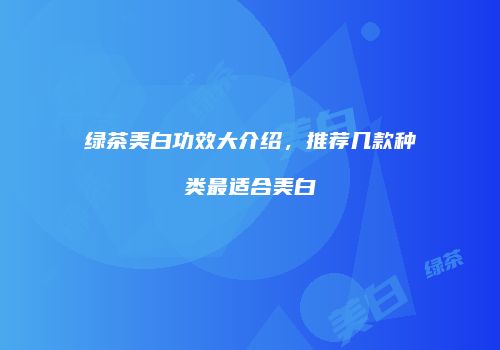 绿茶美白功效大介绍，推荐几款种类最适合美白