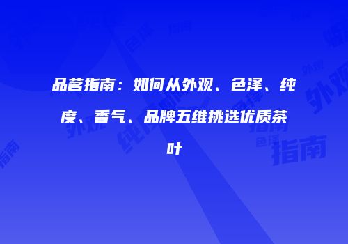 品茗指南：如何从外观、色泽、纯度、香气、品牌五维挑选优质茶叶