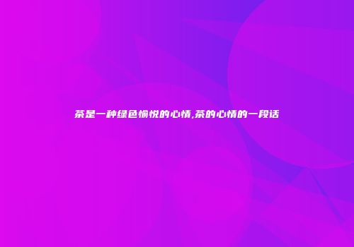 茶是一种绿色愉悦的心情,茶的心情的一段话