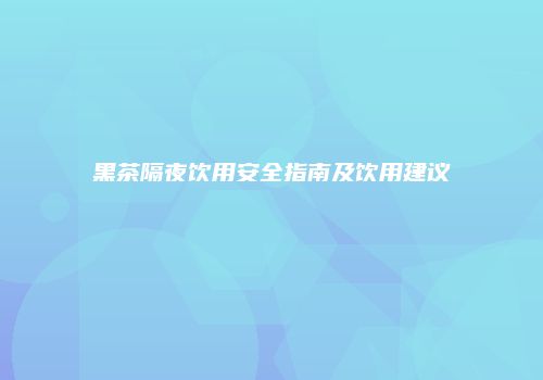 黑茶隔夜饮用安全指南及饮用建议