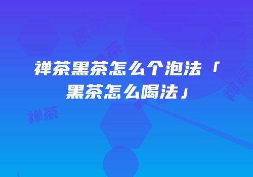 禅茶黑茶怎么个泡法「黑茶怎么喝法」