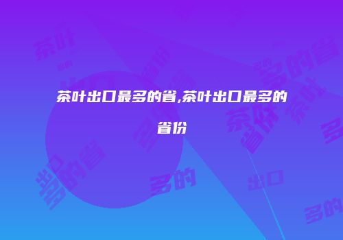 茶叶出口最多的省,茶叶出口最多的省份