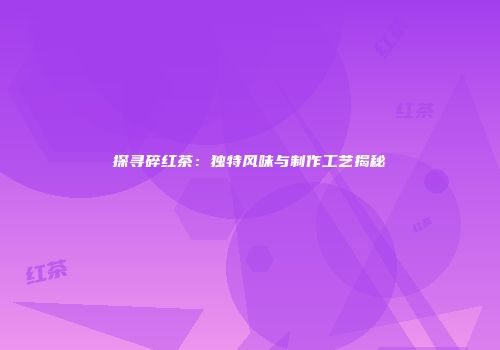 探寻碎红茶：独特风味与制作工艺揭秘