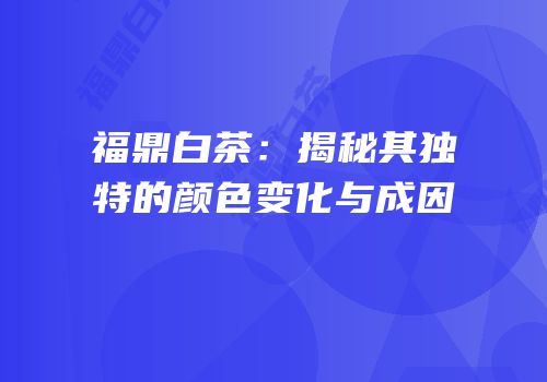 福鼎白茶：揭秘其独特的颜色变化与成因