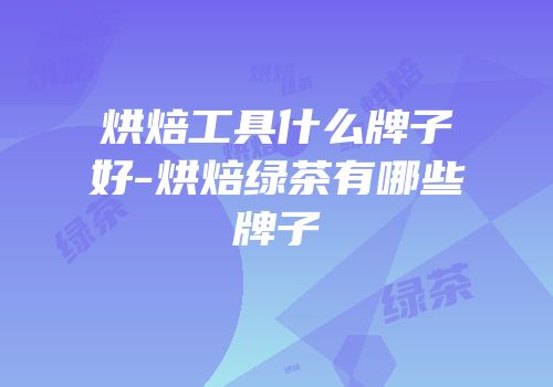烘焙工具什么牌子好-烘焙绿茶有哪些牌子