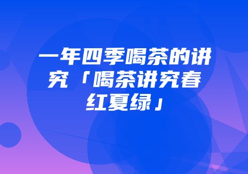 一年四季喝茶的讲究「喝茶讲究春红夏绿」